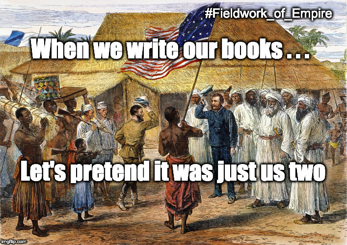 Fieldwork of Empire, meme #2. Image: “Dr. Livingstone, I presume?”  Meme text: “'When we write our books . . . let's pretend it was just the two of us.'” Image copyright Wellcome Library, London. Creative Commons Attribution 4.0 International (https://creativecommons.org/licenses/by/4.0/) Meme copyright Adrian S. Wisnicki. Creative Commons Attribution-NonCommercial 3.0 Unported (https://creativecommons.org/licenses/by-nc/3.0/).