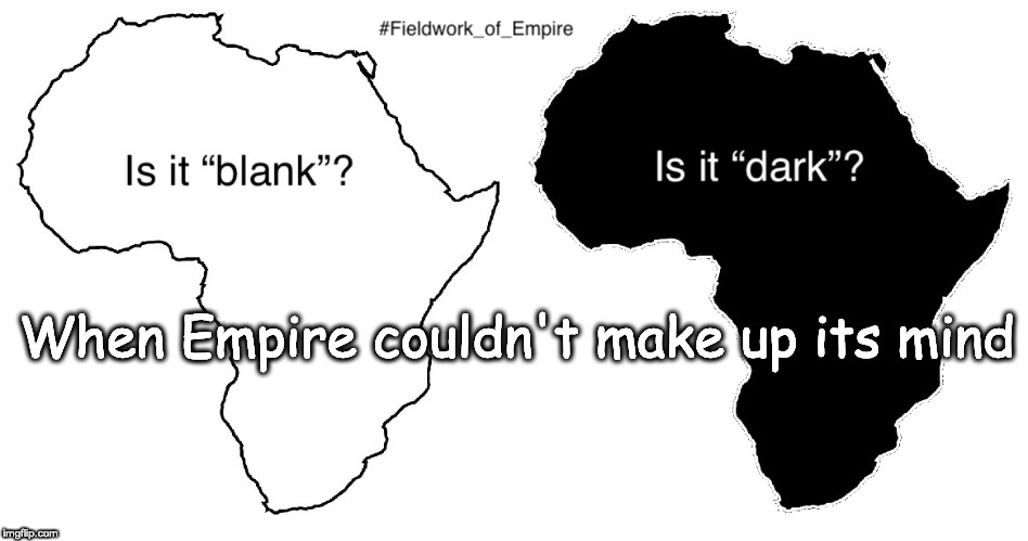 Fieldwork of Empire, meme #5. Image: Two images of the African continent (outline and fill).  Meme text: “Is it 'blank'? Is it 'dark'? When Empire couldn't make up its mind.” Image copyright Adrian S. Wisnicki. Creative Commons Attribution-NonCommercial 3.0 Unported (https://creativecommons.org/licenses/by-nc/3.0/). Meme copyright Adrian S. Wisnicki. Creative Commons Attribution-NonCommercial 3.0 Unported (https://creativecommons.org/licenses/by-nc/3.0/).